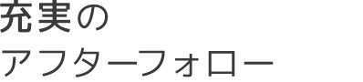 充実のアフターフォロー